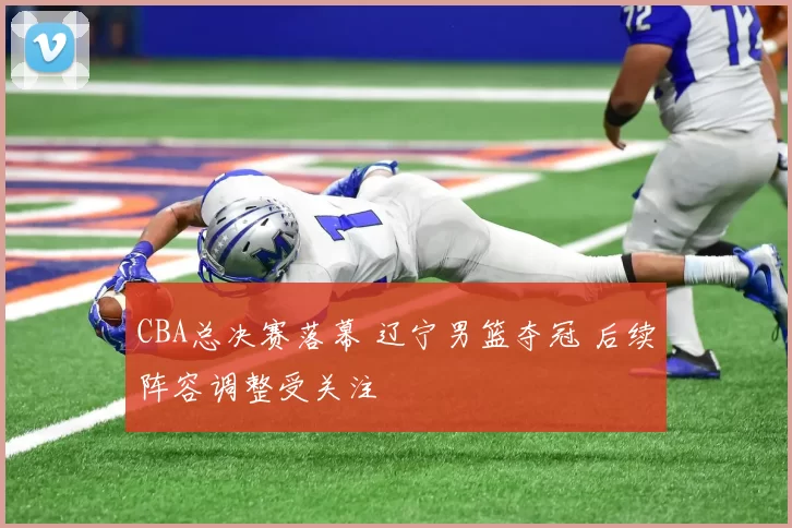 CBA总决赛落幕 辽宁男篮夺冠 后续阵容调整受关注