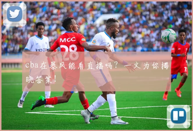cba在暴风能看直播吗？一文为你揭晓答案！