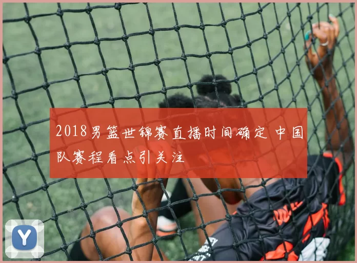 2018男篮世锦赛直播时间确定 中国队赛程看点引关注