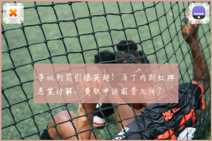争议判罚引爆英超！马丁内斯红牌悬案待解，曼联申诉前景几何？
