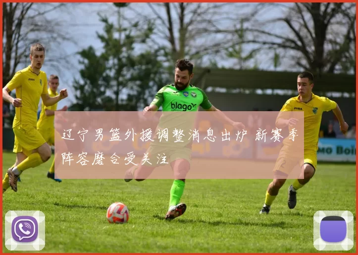 辽宁男篮外援调整消息出炉 新赛季阵容磨合受关注