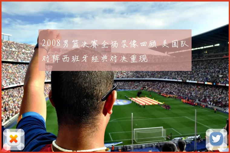 2008男篮决赛全场录像回顾 美国队对阵西班牙经典对决重现
