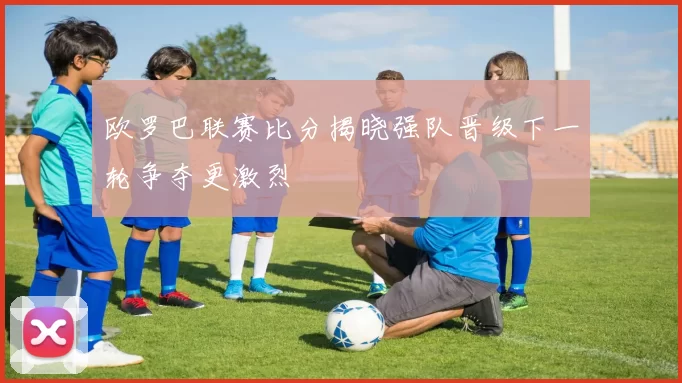 欧罗巴联赛比分揭晓强队晋级下一轮争夺更激烈