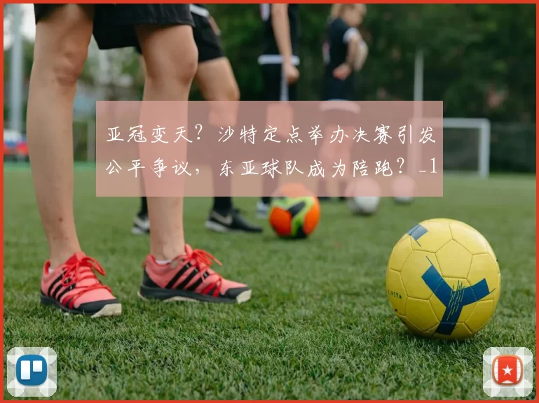 亚冠变天？沙特定点举办决赛引发公平争议，东亚球队成为陪跑？_1_亚洲杯_C罗