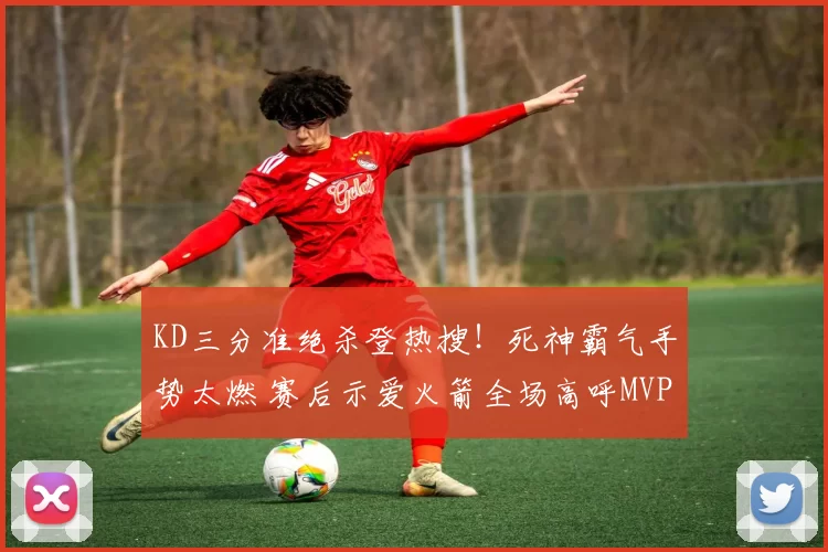 KD三分准绝杀登热搜！死神霸气手势太燃 赛后示爱火箭全场高呼MVP