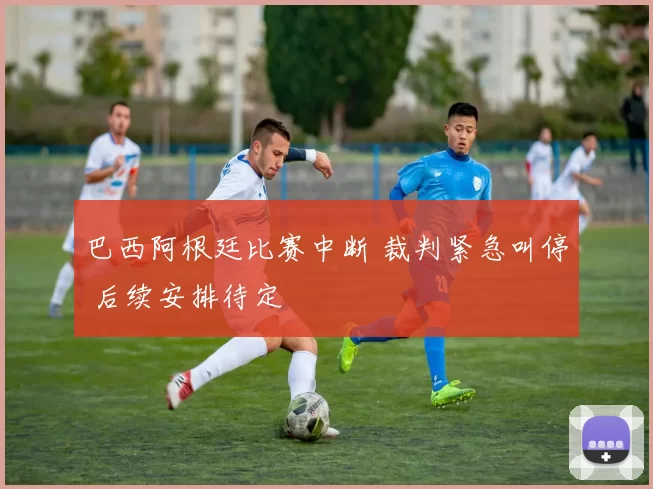 巴西阿根廷比赛中断 裁判紧急叫停 后续安排待定