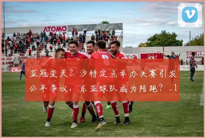 亚冠变天？沙特定点举办决赛引发公平争议，东亚球队成为陪跑？_1_亚洲杯_C罗