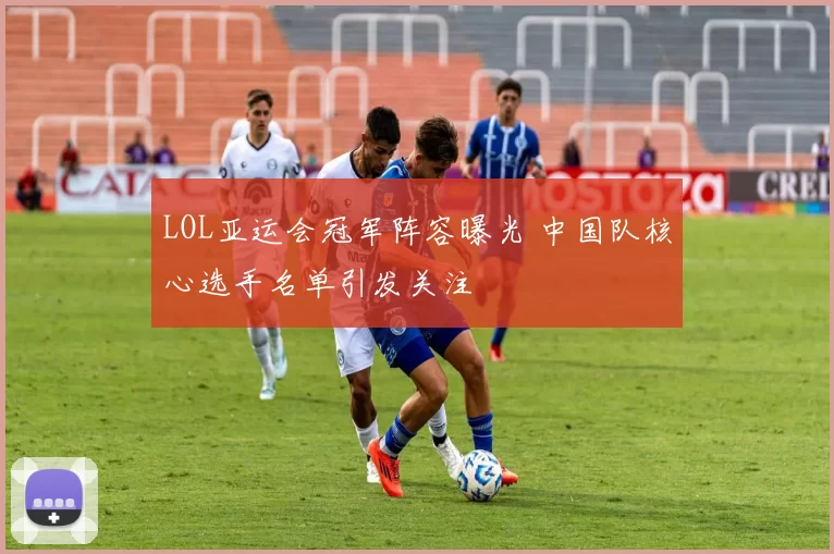 LOL亚运会冠军阵容曝光 中国队核心选手名单引发关注