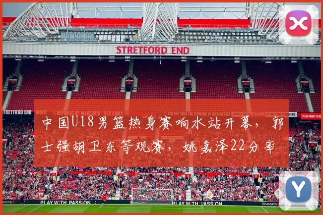 中国U18男篮热身赛响水站开幕，郭士强胡卫东等观赛，姚嘉泽22分率队大胜澳大利亚44分