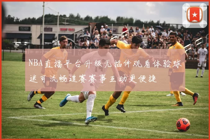 NBA直播平台升级无插件观看体验球迷可流畅追赛赛事互动更便捷