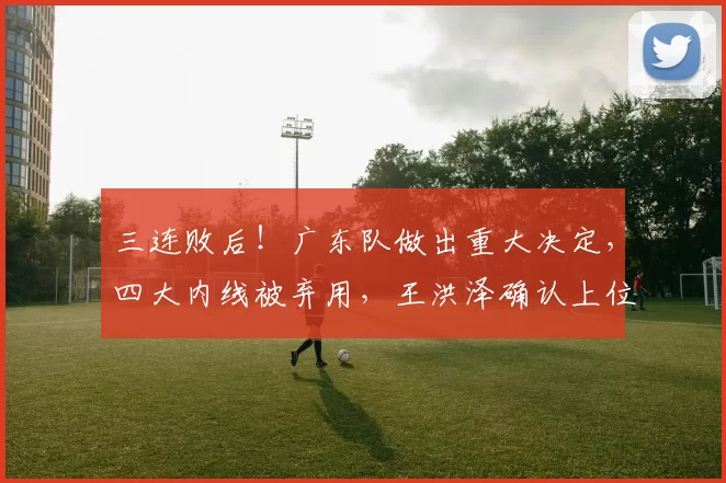 三连败后！广东队做出重大决定，四大内线被弃用，王洪泽确认上位_拉科塞维奇_杜锋来_福建