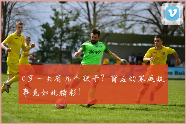 c罗一共有几个孩子？背后的家庭故事竟如此精彩！
