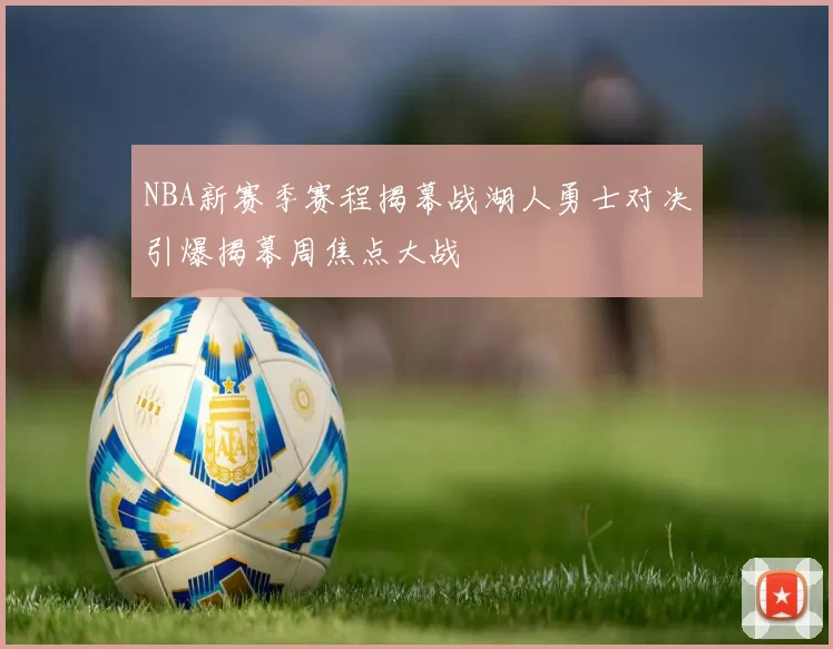 NBA新赛季赛程揭幕战湖人勇士对决引爆揭幕周焦点大战