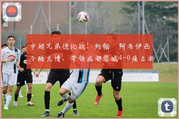 中超兄弟德比战！约翰・阿洛伊西冷酷无情，带领成都蓉城4-0痛击浙江队_罗斯_进球_王钰栋