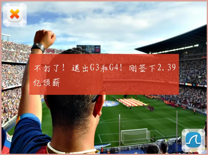 不打了！退出G3和G4！刚签下2.39亿顶薪