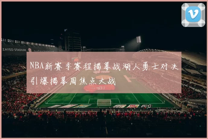 NBA新赛季赛程揭幕战湖人勇士对决引爆揭幕周焦点大战