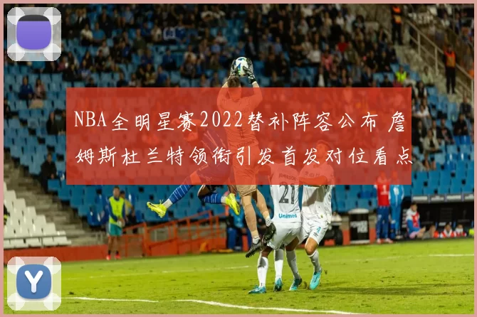 NBA全明星赛2022替补阵容公布 詹姆斯杜兰特领衔引发首发对位看点