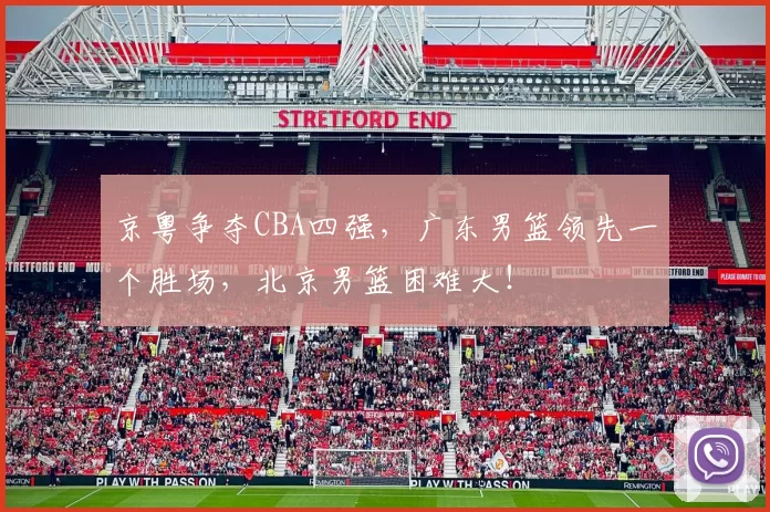 京粤争夺CBA四强，广东男篮领先一个胜场，北京男篮困难大！