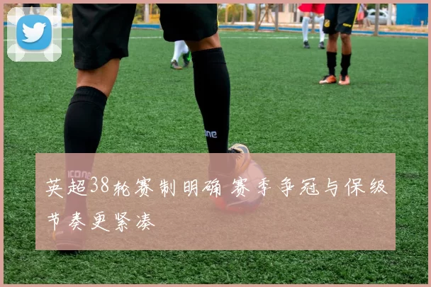 英超38轮赛制明确 赛季争冠与保级节奏更紧凑