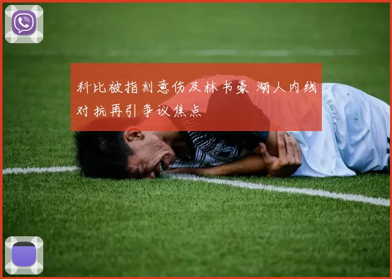 科比被指刻意伤及林书豪 湖人内线对抗再引争议焦点