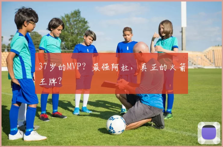 37岁的MVP？最强阿杜，真正的火箭王牌？