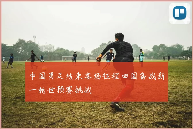 中国男足结束客场征程回国备战新一轮世预赛挑战
