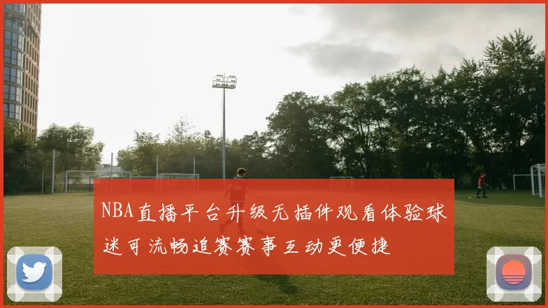 NBA直播平台升级无插件观看体验球迷可流畅追赛赛事互动更便捷