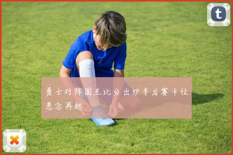 勇士对阵国王比分出炉季后赛卡位悬念再起