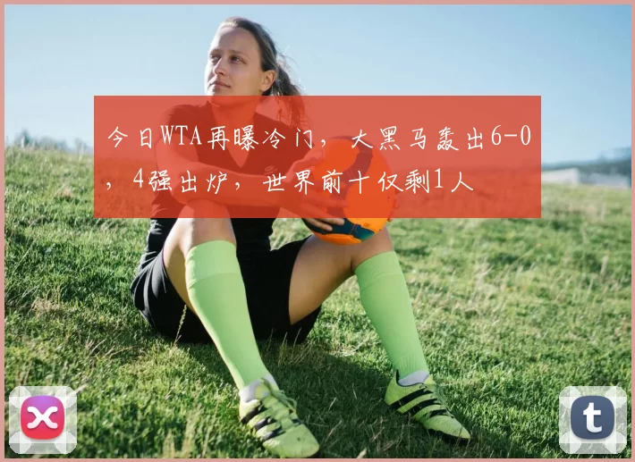 今日WTA再曝冷门，大黑马轰出6-0，4强出炉，世界前十仅剩1人