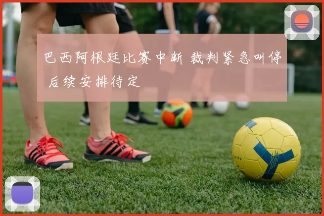 巴西阿根廷比赛中断 裁判紧急叫停 后续安排待定