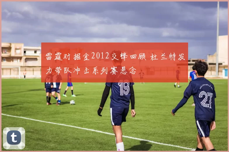 雷霆对掘金2012交锋回顾 杜兰特发力带队冲击系列赛悬念