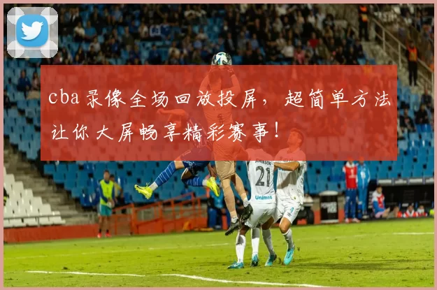 cba录像全场回放投屏，超简单方法让你大屏畅享精彩赛事！