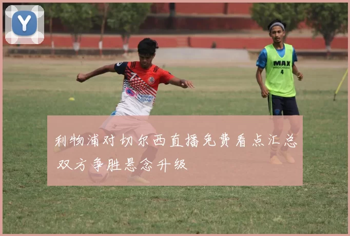 利物浦对切尔西直播免费看点汇总 双方争胜悬念升级