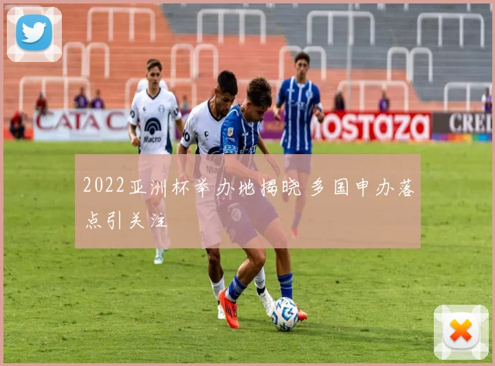 2022亚洲杯举办地揭晓 多国申办落点引关注