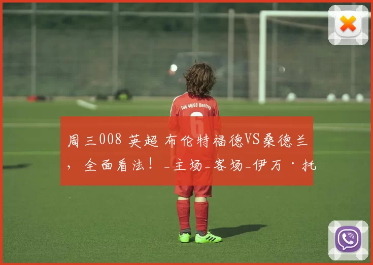 周三008 英超 布伦特福德VS桑德兰，全面看法！_主场_客场_伊万·托尼