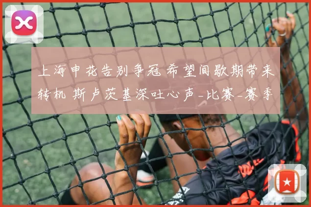 上海申花告别争冠 希望间歇期带来转机 斯卢茨基深吐心声_比赛_赛季_积分