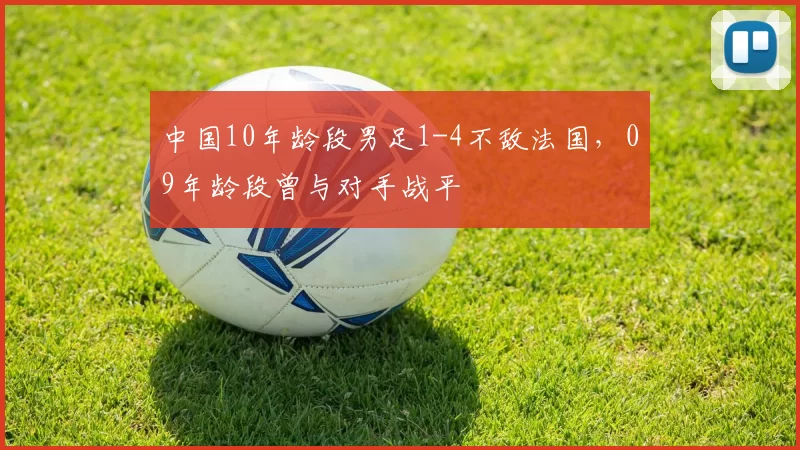 中国10年龄段男足1-4不敌法国，09年龄段曾与对手战平