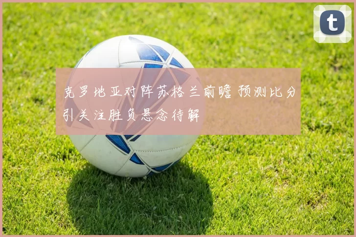 克罗地亚对阵苏格兰前瞻 预测比分引关注胜负悬念待解