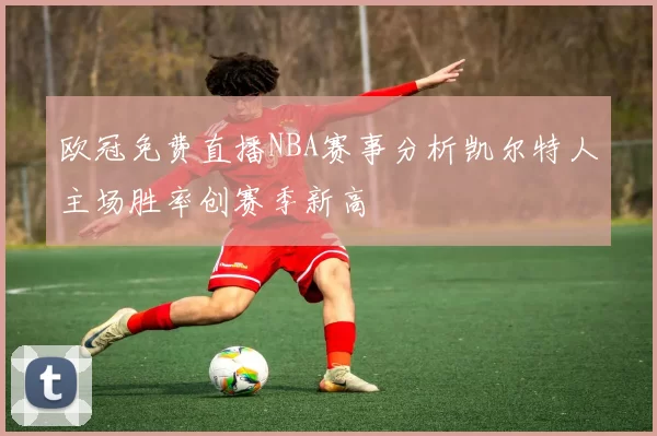 欧冠免费直播NBA赛事分析凯尔特人主场胜率创赛季新高