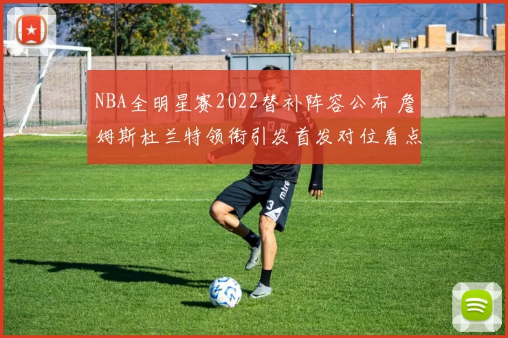 NBA全明星赛2022替补阵容公布 詹姆斯杜兰特领衔引发首发对位看点