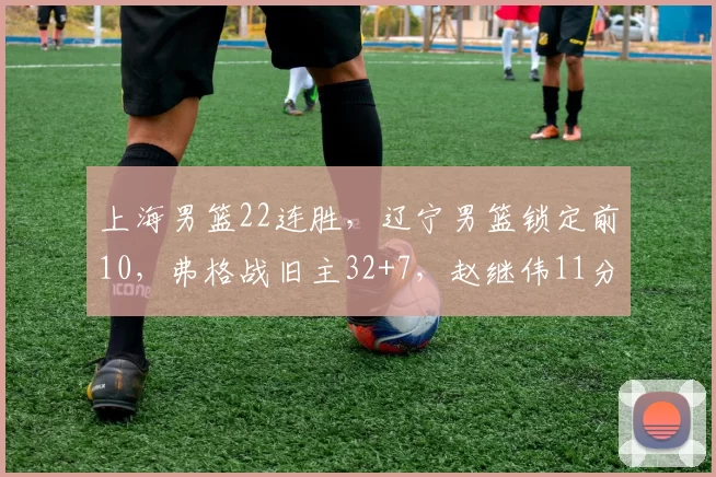 上海男篮22连胜，辽宁男篮锁定前10，弗格战旧主32+7，赵继伟11分