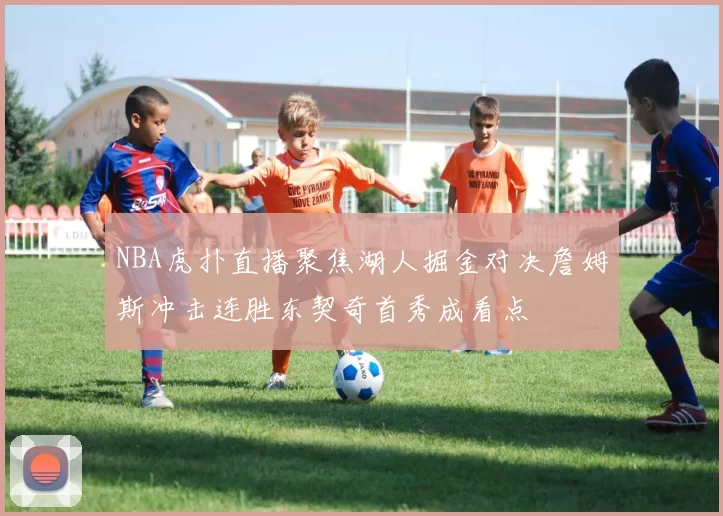 NBA虎扑直播聚焦湖人掘金对决詹姆斯冲击连胜东契奇首秀成看点