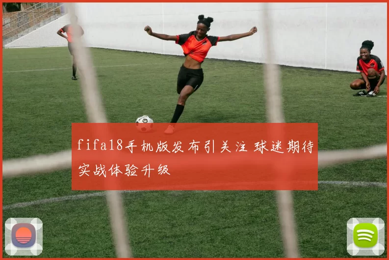 fifa18手机版发布引关注 球迷期待实战体验升级