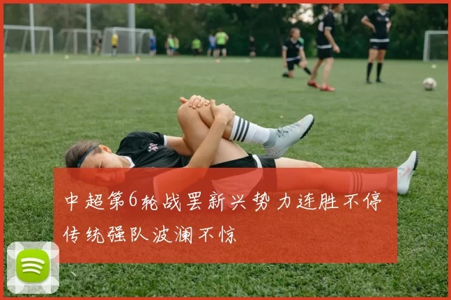 中超第6轮战罢新兴势力连胜不停 传统强队波澜不惊