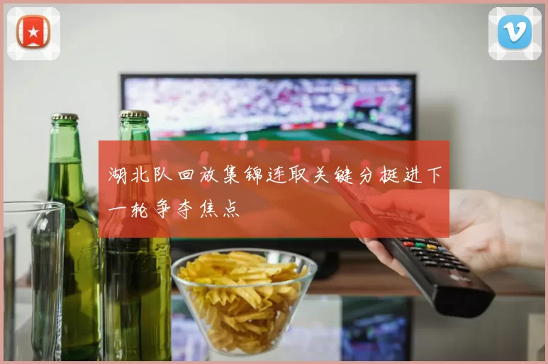 湖北队回放集锦连取关键分挺进下一轮争夺焦点