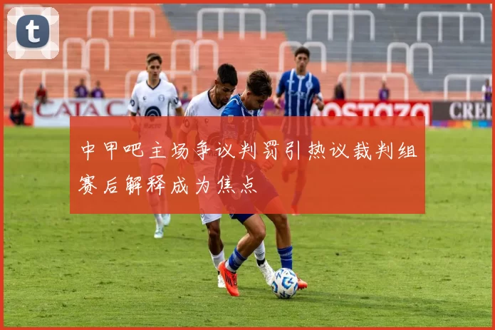 中甲吧主场争议判罚引热议裁判组赛后解释成为焦点
