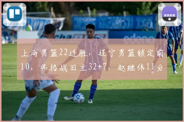 上海男篮22连胜，辽宁男篮锁定前10，弗格战旧主32+7，赵继伟11分