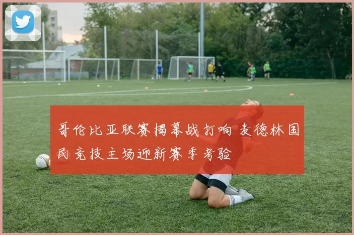 哥伦比亚联赛揭幕战打响 麦德林国民竞技主场迎新赛季考验