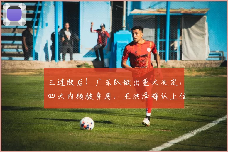 三连败后！广东队做出重大决定，四大内线被弃用，王洪泽确认上位_拉科塞维奇_杜锋来_福建