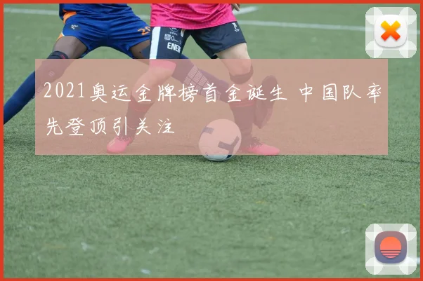 2021奥运金牌榜首金诞生 中国队率先登顶引关注